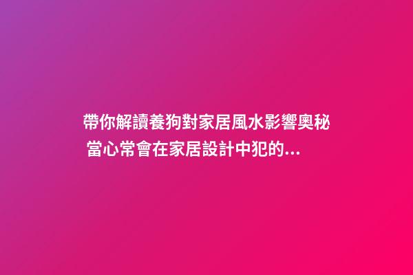 帶你解讀養狗對家居風水影響奧秘 當心常會在家居設計中犯的禁忌